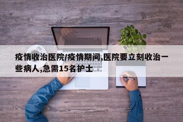 疫情收治医院/疫情期间,医院要立刻收治一些病人,急需15名护士