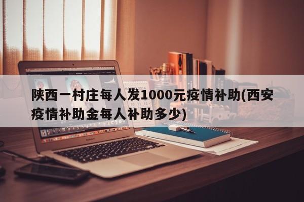 陕西一村庄每人发1000元疫情补助(西安疫情补助金每人补助多少)