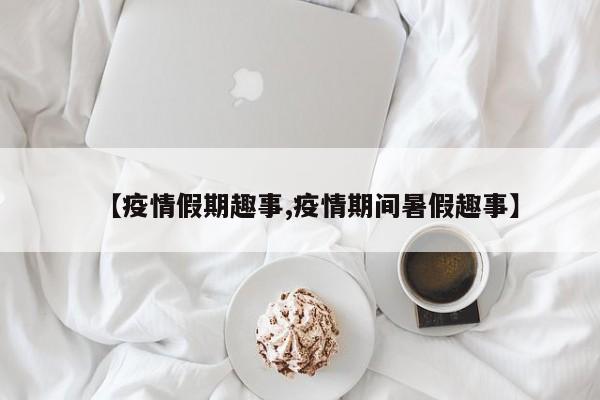 【疫情假期趣事,疫情期间暑假趣事】