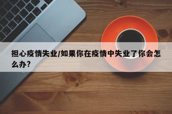 担心疫情失业/如果你在疫情中失业了你会怎么办?