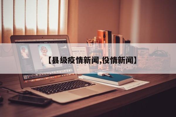 【县级疫情新闻,役情新闻】