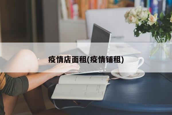 疫情店面租(疫情铺租)
