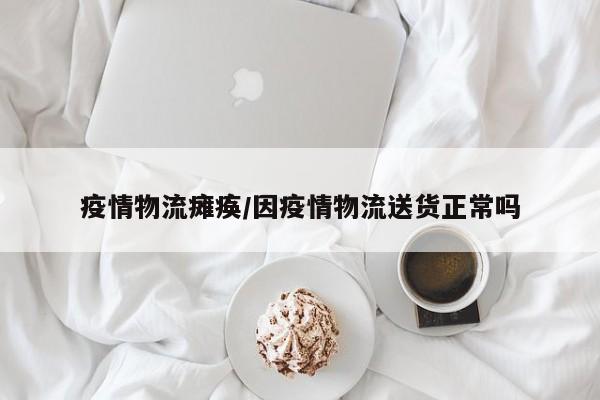 疫情物流瘫痪/因疫情物流送货正常吗