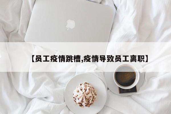 【员工疫情跳槽,疫情导致员工离职】