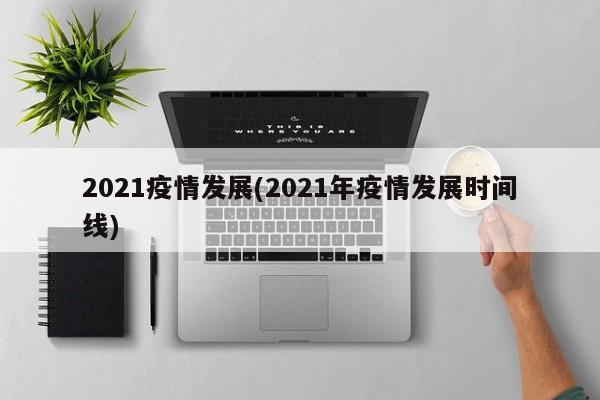 2021疫情发展(2021年疫情发展时间线)