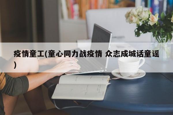 疫情童工(童心同力战疫情 众志成城话童谣)
