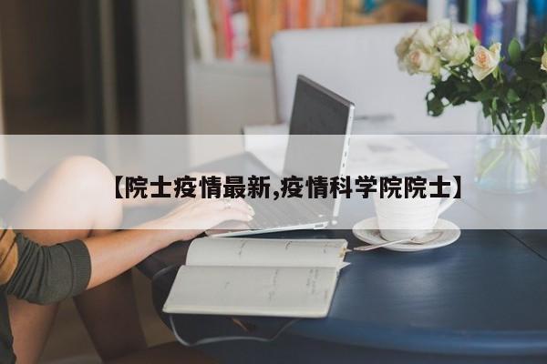 【院士疫情最新,疫情科学院院士】