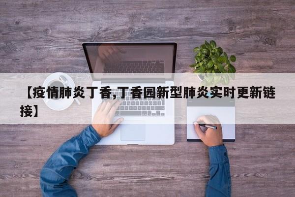 【疫情肺炎丁香,丁香园新型肺炎实时更新链接】