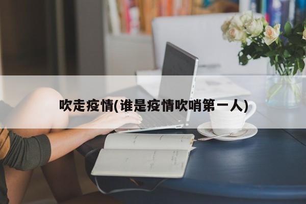 吹走疫情(谁是疫情吹哨第一人)