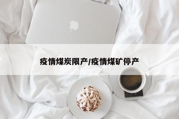 疫情煤炭限产/疫情煤矿停产