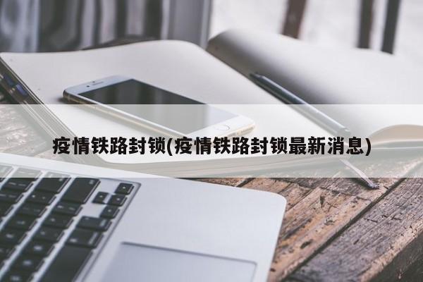 疫情铁路封锁(疫情铁路封锁最新消息)