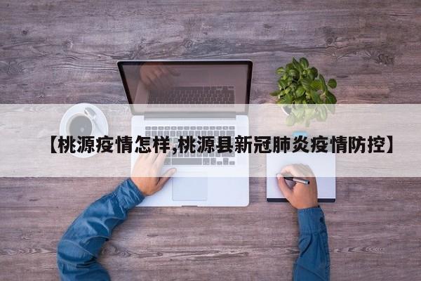 【桃源疫情怎样,桃源县新冠肺炎疫情防控】